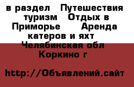  в раздел : Путешествия, туризм » Отдых в Приморье »  » Аренда катеров и яхт . Челябинская обл.,Коркино г.